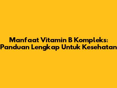 Manfaat Vitamin B Kompleks: Panduan Lengkap Untuk Kesehatan