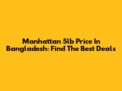 Manhattan 5lb Price In Bangladesh: Find The Best Deals