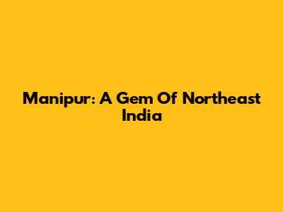 Manipur: A Gem Of Northeast India