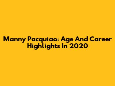 Manny Pacquiao: Age And Career Highlights In 2020