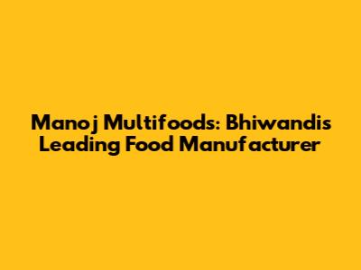 Manoj Multifoods: Bhiwandi's Leading Food Manufacturer