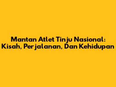 Mantan Atlet Tinju Nasional: Kisah, Perjalanan, Dan Kehidupan