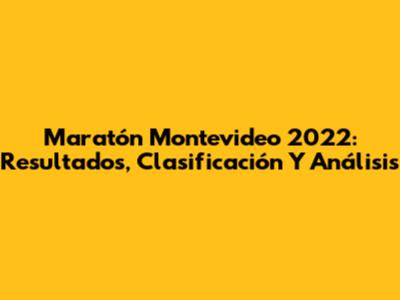 Maratón Montevideo 2022: Resultados, Clasificación Y Análisis