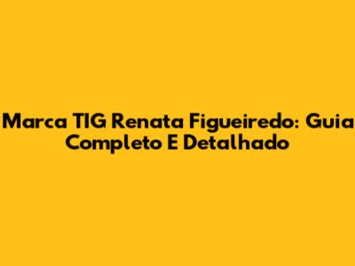 Marca TIG Renata Figueiredo: Guia Completo E Detalhado