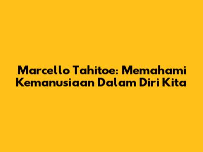 Marcello Tahitoe: Memahami Kemanusiaan Dalam Diri Kita