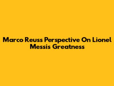 Marco Reus's Perspective On Lionel Messi's Greatness