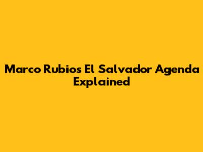 Marco Rubio's El Salvador Agenda Explained