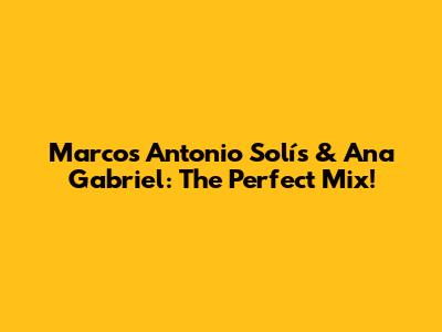 Marcos Antonio Solís & Ana Gabriel: The Perfect Mix!