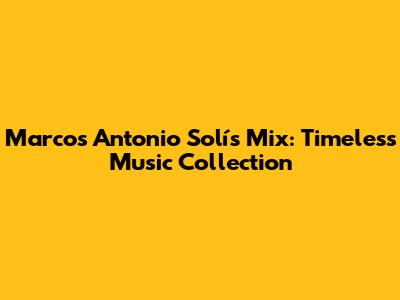 Marcos Antonio Solís Mix: Timeless Music Collection