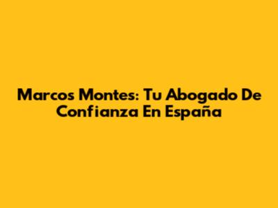 Marcos Montes: Tu Abogado De Confianza En España