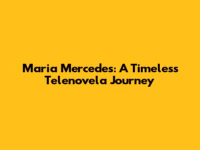 Maria Mercedes: A Timeless Telenovela Journey