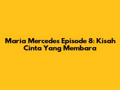 Maria Mercedes Episode 8: Kisah Cinta Yang Membara