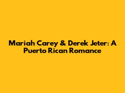 Mariah Carey & Derek Jeter: A Puerto Rican Romance