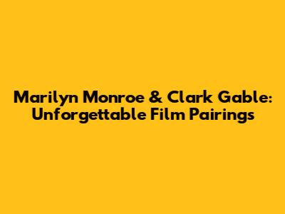 Marilyn Monroe & Clark Gable: Unforgettable Film Pairings