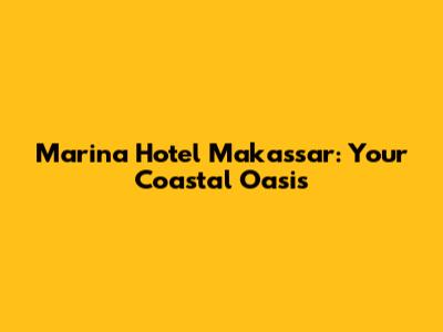 Marina Hotel Makassar: Your Coastal Oasis