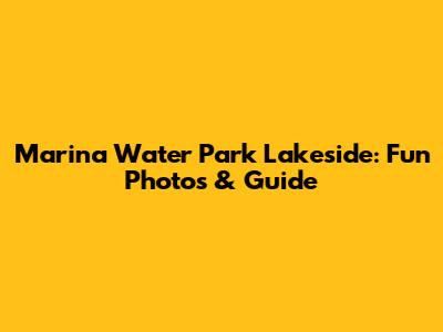 Marina Water Park Lakeside: Fun Photos & Guide