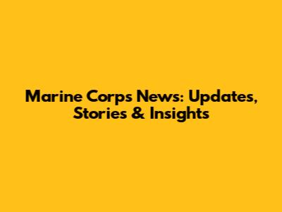 Marine Corps News: Updates, Stories & Insights