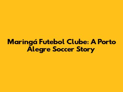 Maringá Futebol Clube: A Porto Alegre Soccer Story
