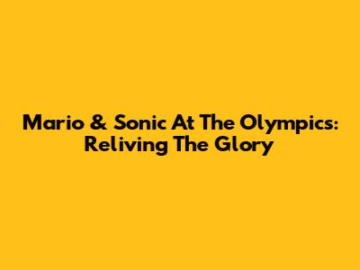 Mario & Sonic At The Olympics: Reliving The Glory