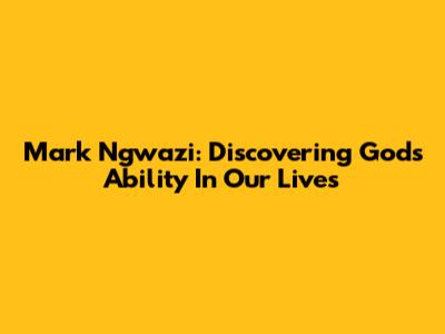 Mark Ngwazi: Discovering God's Ability In Our Lives