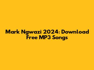 Mark Ngwazi 2024: Download Free MP3 Songs