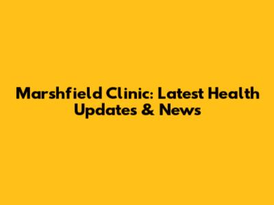 Marshfield Clinic: Latest Health Updates & News