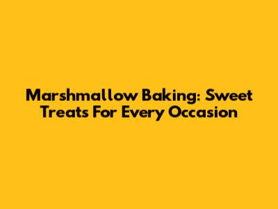 Marshmallow Baking: Sweet Treats For Every Occasion
