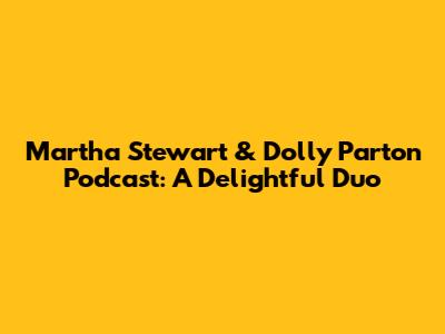 Martha Stewart & Dolly Parton Podcast: A Delightful Duo