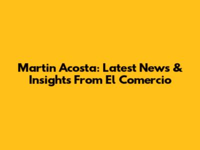 Martin Acosta: Latest News & Insights From El Comercio