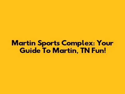 Martin Sports Complex: Your Guide To Martin, TN Fun!