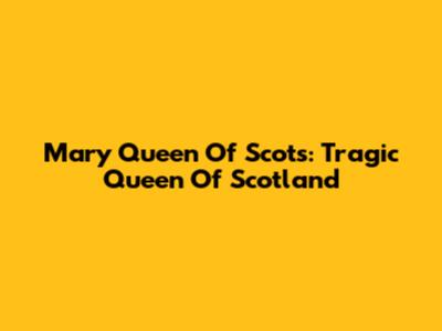 Mary Queen Of Scots: Tragic Queen Of Scotland