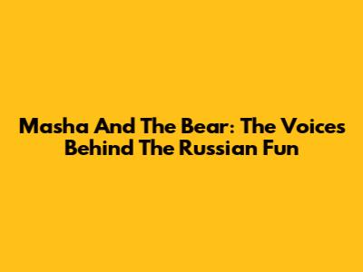 Masha And The Bear: The Voices Behind The Russian Fun
