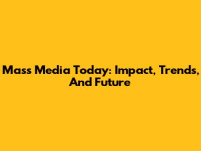 Mass Media Today: Impact, Trends, And Future