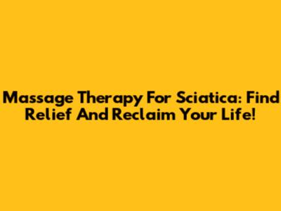 Massage Therapy For Sciatica: Find Relief And Reclaim Your Life!