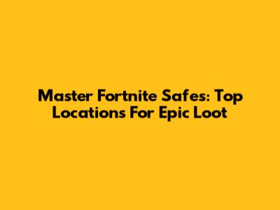 Master Fortnite Safes: Top Locations For Epic Loot