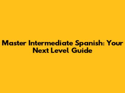Master Intermediate Spanish: Your Next Level Guide