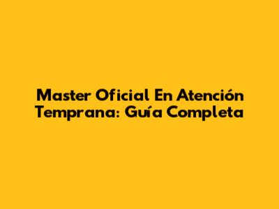 Master Oficial En Atención Temprana: Guía Completa