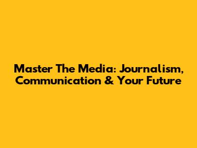 Master The Media: Journalism, Communication & Your Future