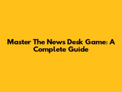 Master The News Desk Game: A Complete Guide