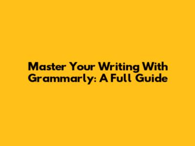 Master Your Writing With Grammarly: A Full Guide