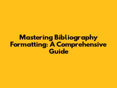 Mastering Bibliography Formatting: A Comprehensive Guide