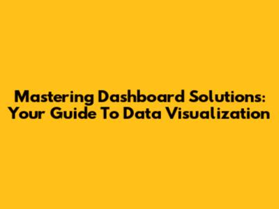 Mastering Dashboard Solutions: Your Guide To Data Visualization