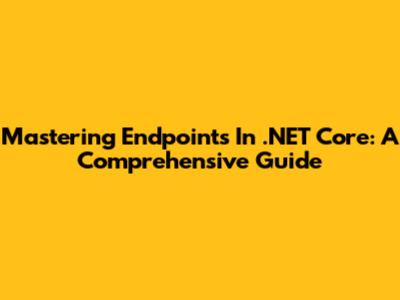 Mastering Endpoints In .NET Core: A Comprehensive Guide