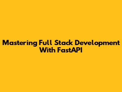Mastering Full Stack Development With FastAPI