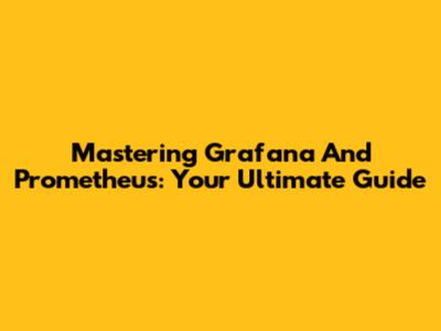 Mastering Grafana And Prometheus: Your Ultimate Guide