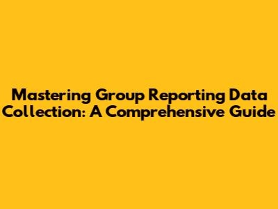 Mastering Group Reporting Data Collection: A Comprehensive Guide
