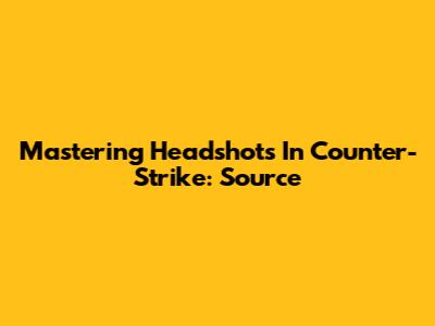 Mastering Headshots In Counter-Strike: Source