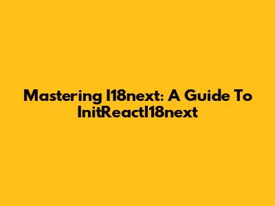Mastering I18next: A Guide To InitReactI18next