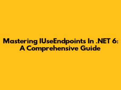 Mastering IUseEndpoints In .NET 6: A Comprehensive Guide