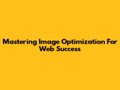 Mastering Image Optimization For Web Success